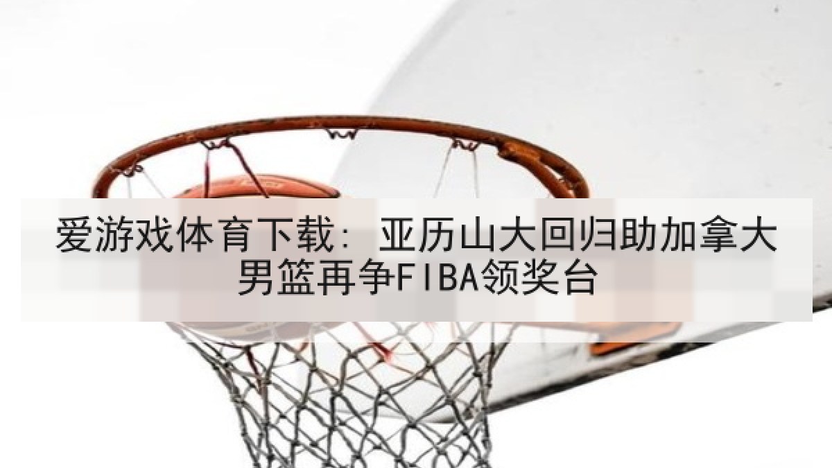 爱游戏体育下载: 亚历山大回归助加拿大男篮再争FIBA领奖台