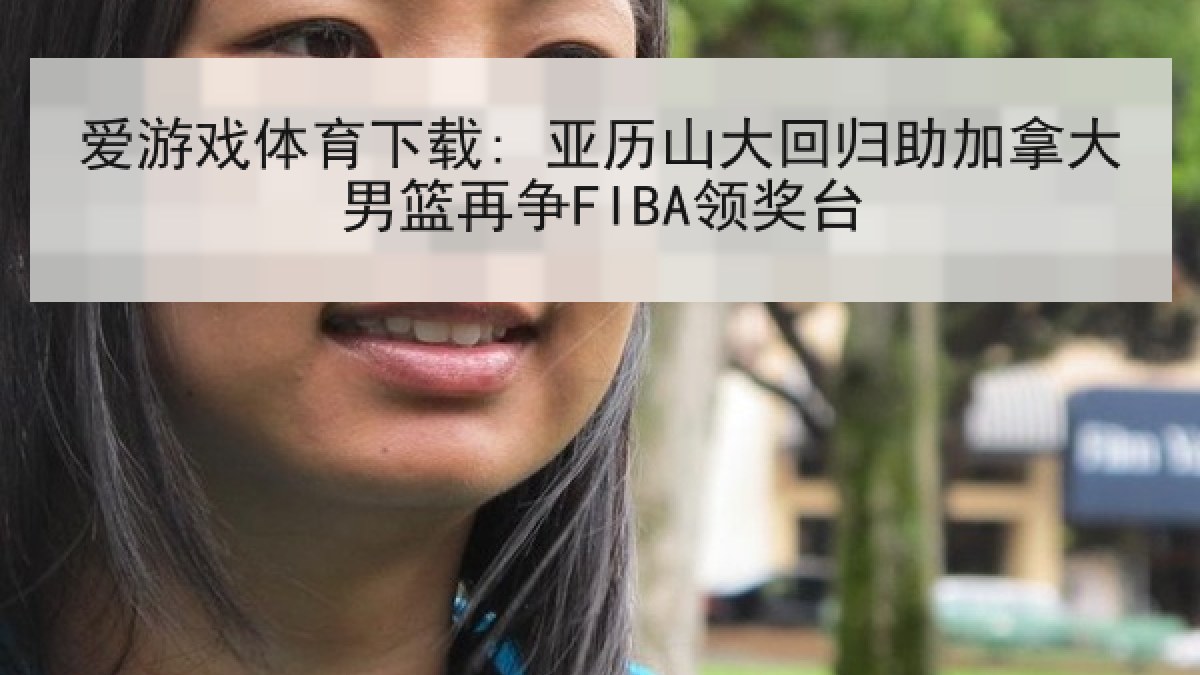 爱游戏体育下载: 亚历山大回归助加拿大男篮再争FIBA领奖台
