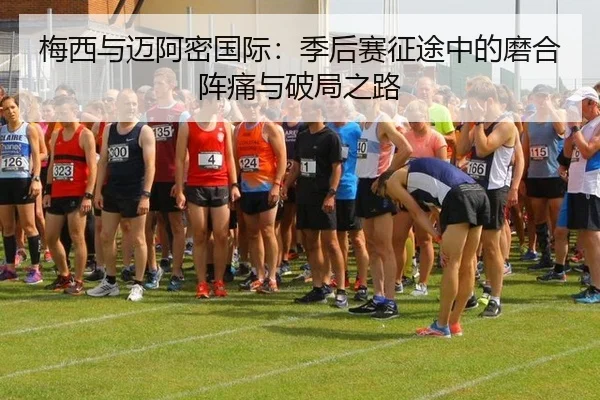 梅西与迈阿密国际：季后赛征途中的磨合阵痛与破局之路