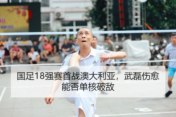 国足18强赛首战澳大利亚，武磊伤愈能否单核破敌