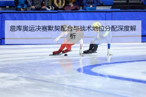 詹库奥运决赛默契配合与战术地位分配深度解析