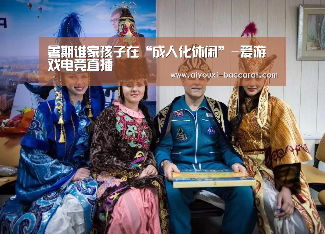 暑期谁家孩子在“成人化休闲”-爱游戏电竞直播(图1) 爱游戏电竞APP